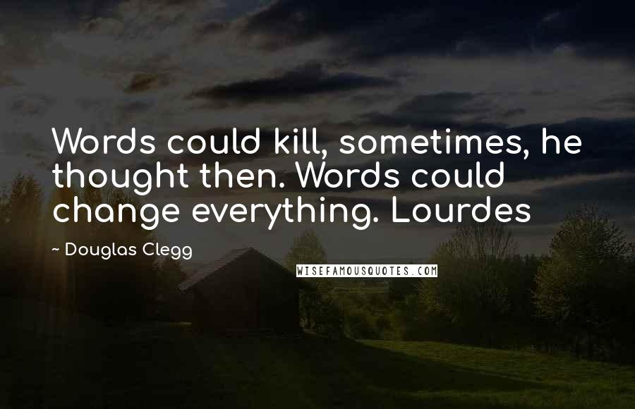 Douglas Clegg Quotes: Words could kill, sometimes, he thought then. Words could change everything. Lourdes