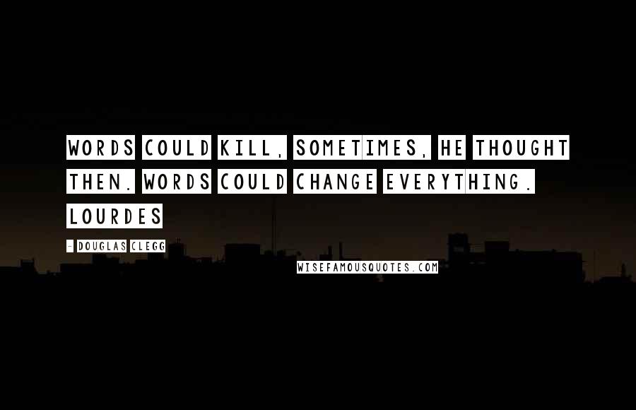 Douglas Clegg Quotes: Words could kill, sometimes, he thought then. Words could change everything. Lourdes