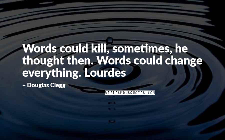 Douglas Clegg Quotes: Words could kill, sometimes, he thought then. Words could change everything. Lourdes