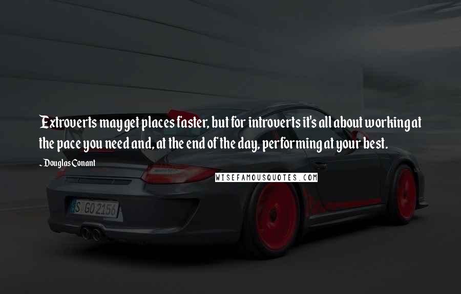 Douglas Conant Quotes: Extroverts may get places faster, but for introverts it's all about working at the pace you need and, at the end of the day, performing at your best.