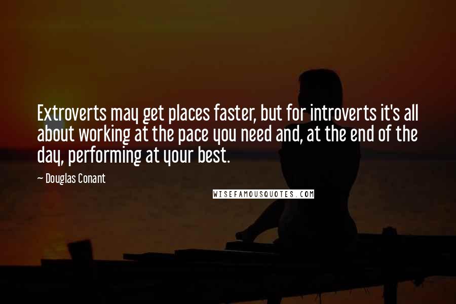 Douglas Conant Quotes: Extroverts may get places faster, but for introverts it's all about working at the pace you need and, at the end of the day, performing at your best.