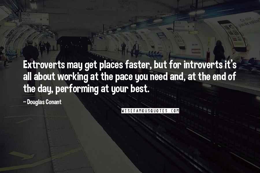 Douglas Conant Quotes: Extroverts may get places faster, but for introverts it's all about working at the pace you need and, at the end of the day, performing at your best.