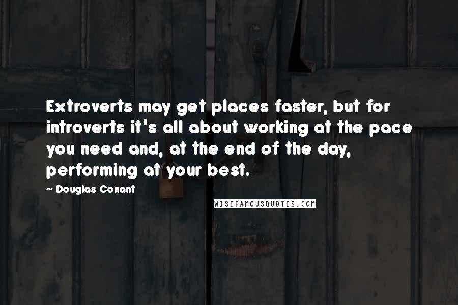 Douglas Conant Quotes: Extroverts may get places faster, but for introverts it's all about working at the pace you need and, at the end of the day, performing at your best.