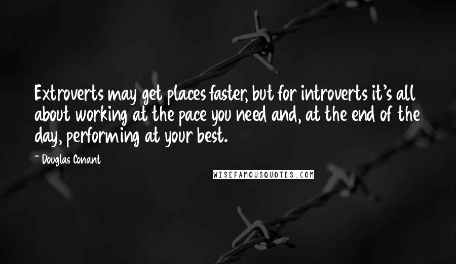 Douglas Conant Quotes: Extroverts may get places faster, but for introverts it's all about working at the pace you need and, at the end of the day, performing at your best.