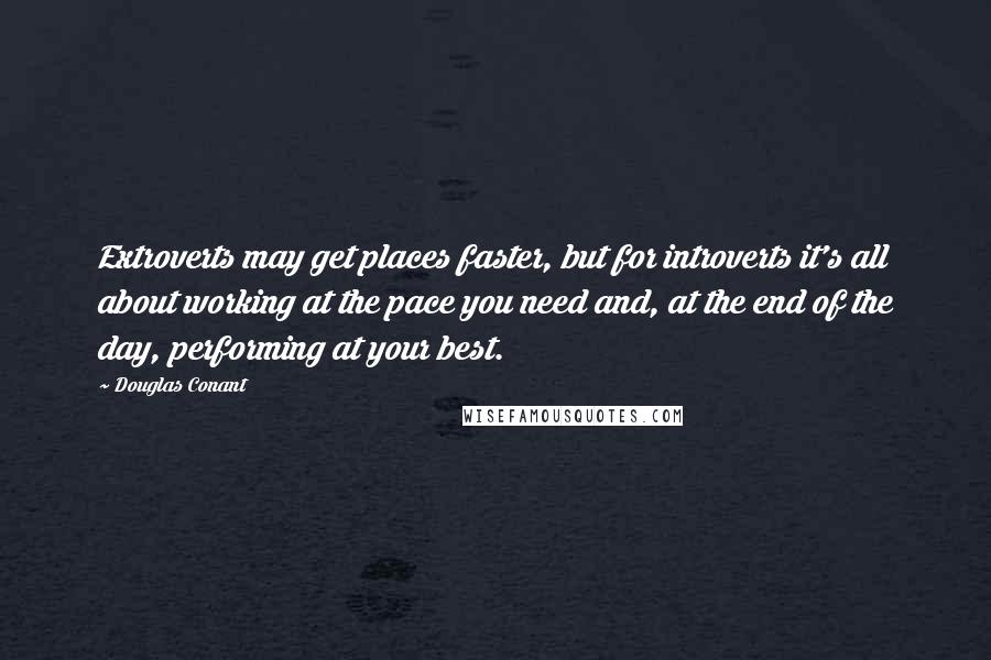 Douglas Conant Quotes: Extroverts may get places faster, but for introverts it's all about working at the pace you need and, at the end of the day, performing at your best.