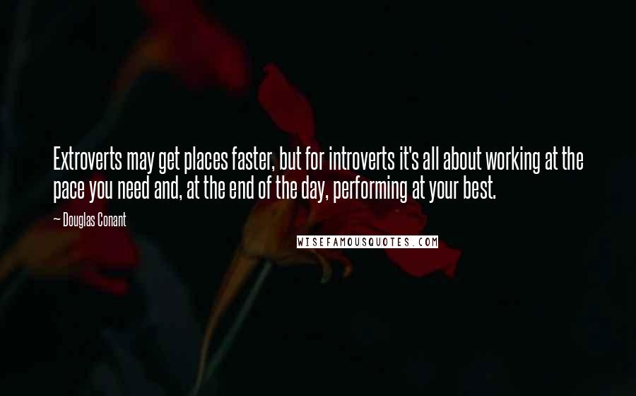 Douglas Conant Quotes: Extroverts may get places faster, but for introverts it's all about working at the pace you need and, at the end of the day, performing at your best.