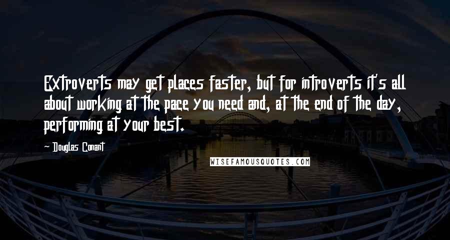 Douglas Conant Quotes: Extroverts may get places faster, but for introverts it's all about working at the pace you need and, at the end of the day, performing at your best.