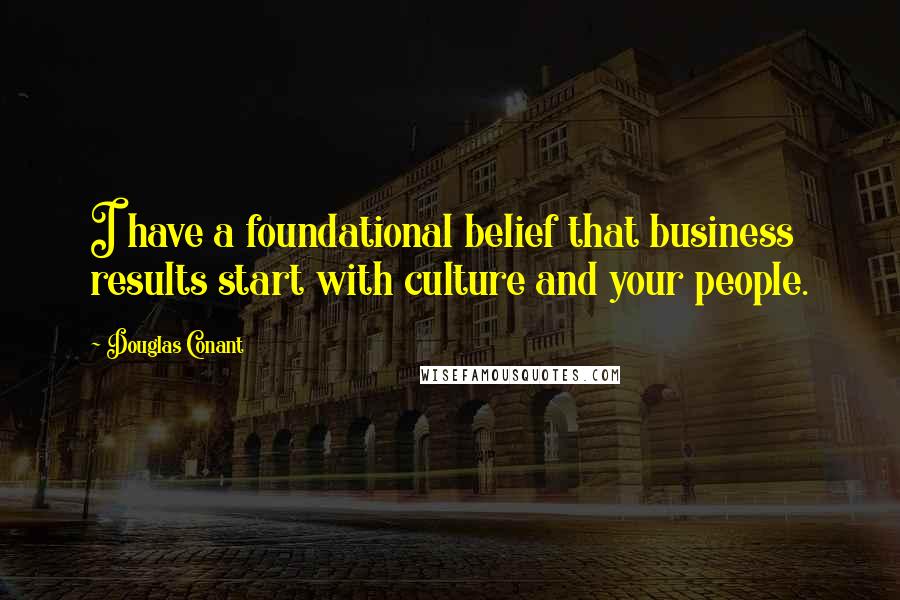 Douglas Conant Quotes: I have a foundational belief that business results start with culture and your people.