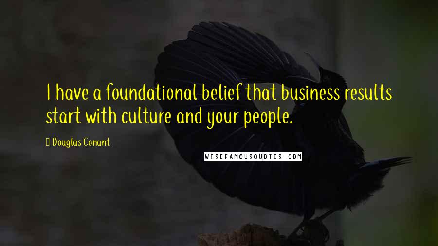 Douglas Conant Quotes: I have a foundational belief that business results start with culture and your people.