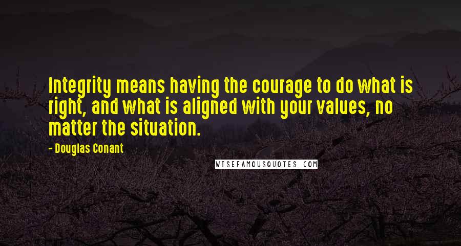 Douglas Conant Quotes: Integrity means having the courage to do what is right, and what is aligned with your values, no matter the situation.