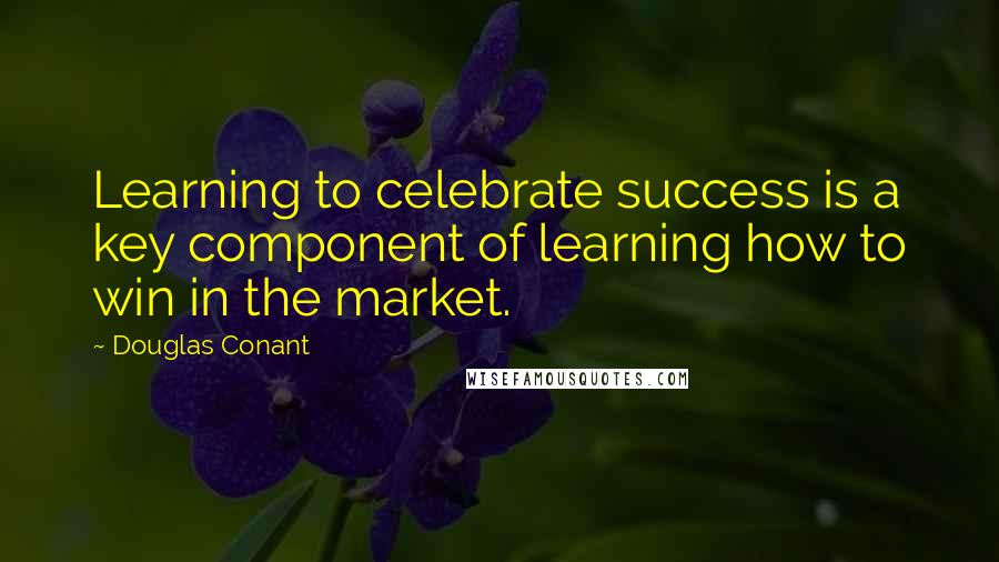 Douglas Conant Quotes: Learning to celebrate success is a key component of learning how to win in the market.