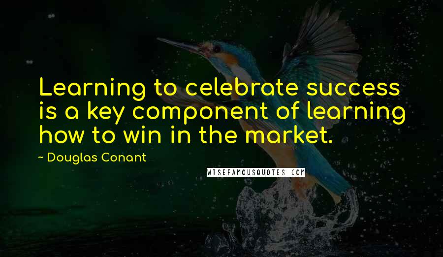 Douglas Conant Quotes: Learning to celebrate success is a key component of learning how to win in the market.