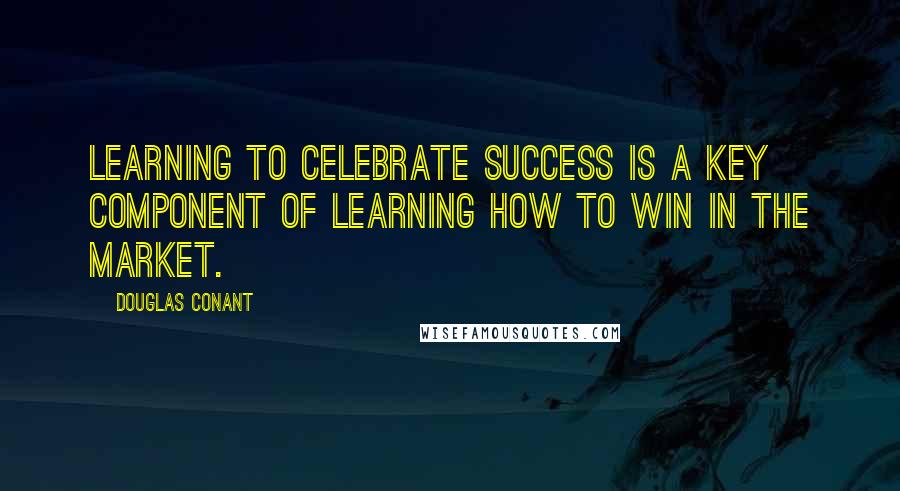 Douglas Conant Quotes: Learning to celebrate success is a key component of learning how to win in the market.