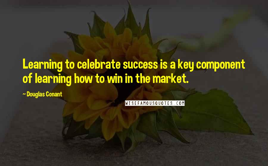 Douglas Conant Quotes: Learning to celebrate success is a key component of learning how to win in the market.