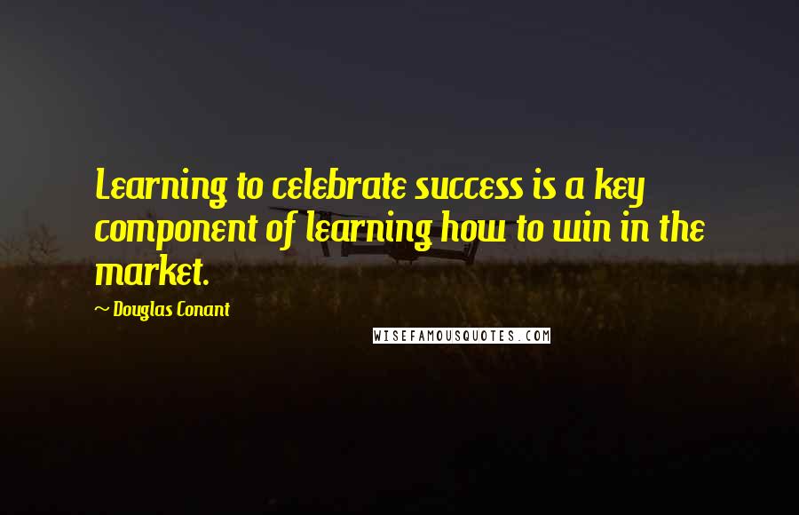 Douglas Conant Quotes: Learning to celebrate success is a key component of learning how to win in the market.