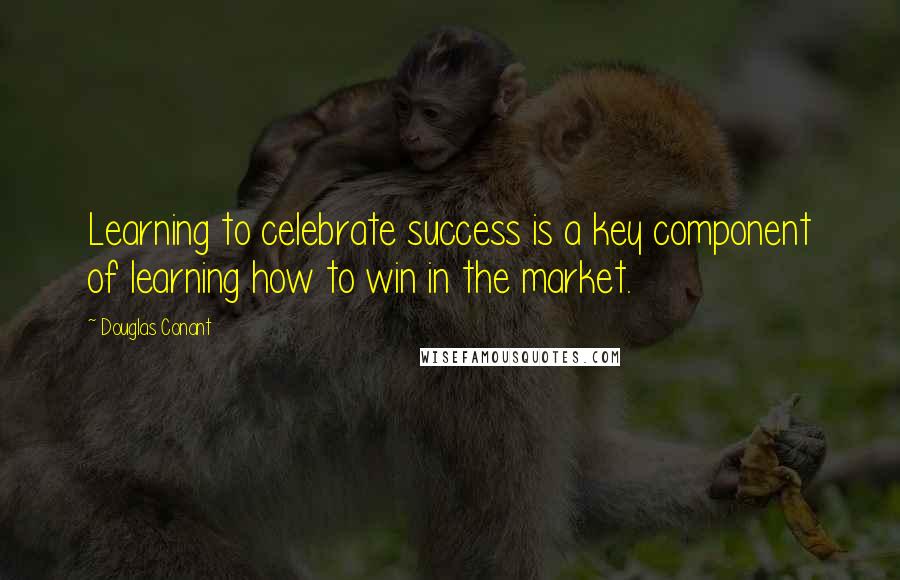 Douglas Conant Quotes: Learning to celebrate success is a key component of learning how to win in the market.