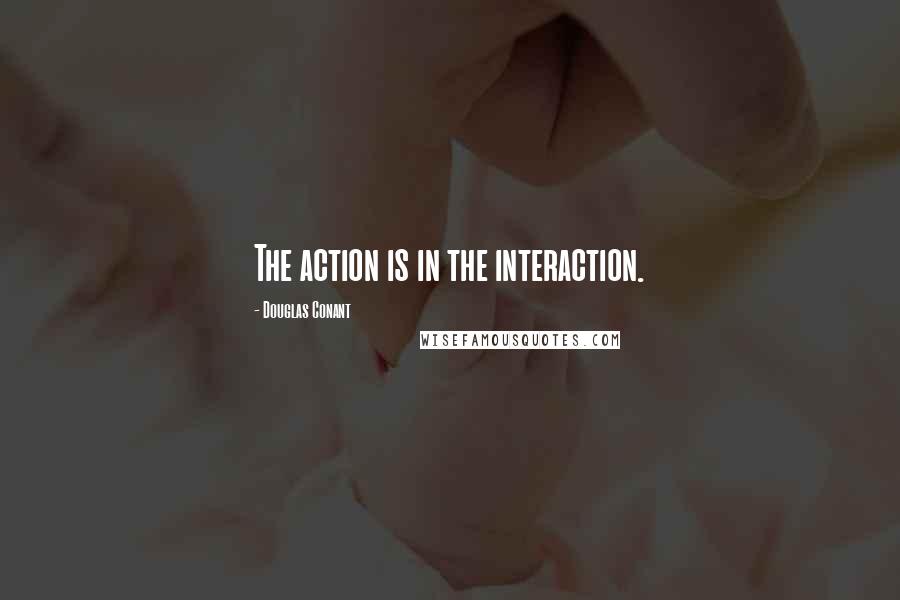 Douglas Conant Quotes: The action is in the interaction.
