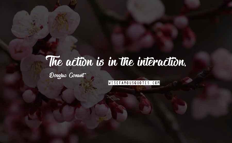 Douglas Conant Quotes: The action is in the interaction.