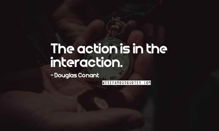 Douglas Conant Quotes: The action is in the interaction.