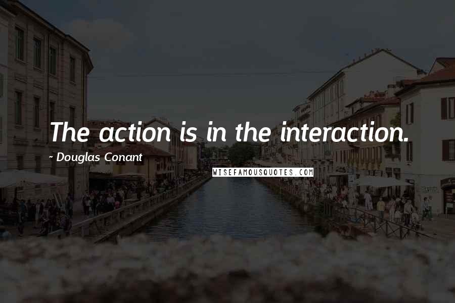 Douglas Conant Quotes: The action is in the interaction.