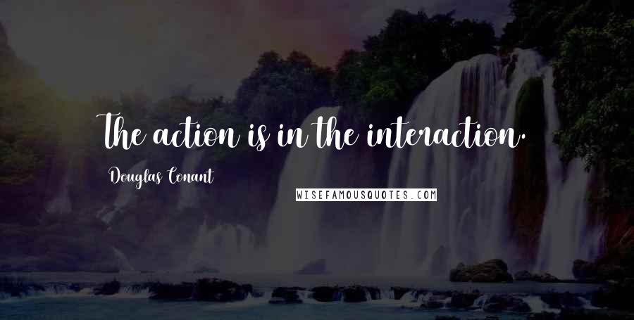 Douglas Conant Quotes: The action is in the interaction.
