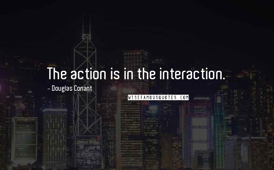 Douglas Conant Quotes: The action is in the interaction.