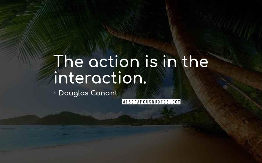Douglas Conant Quotes: The action is in the interaction.