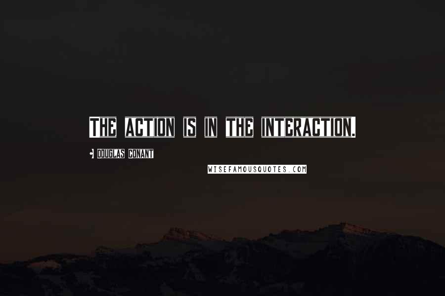 Douglas Conant Quotes: The action is in the interaction.