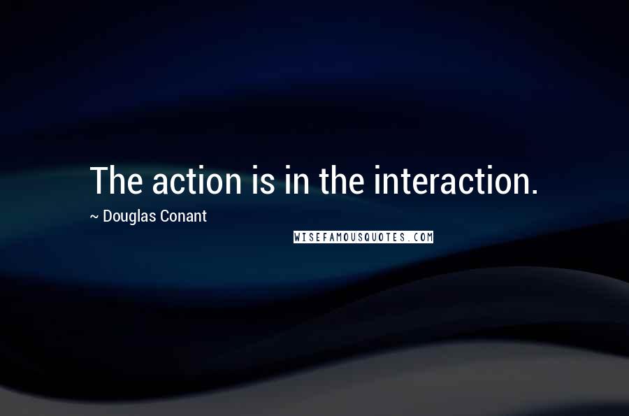 Douglas Conant Quotes: The action is in the interaction.