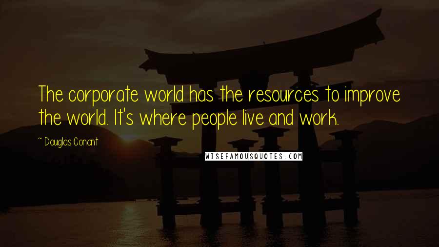 Douglas Conant Quotes: The corporate world has the resources to improve the world. It's where people live and work.