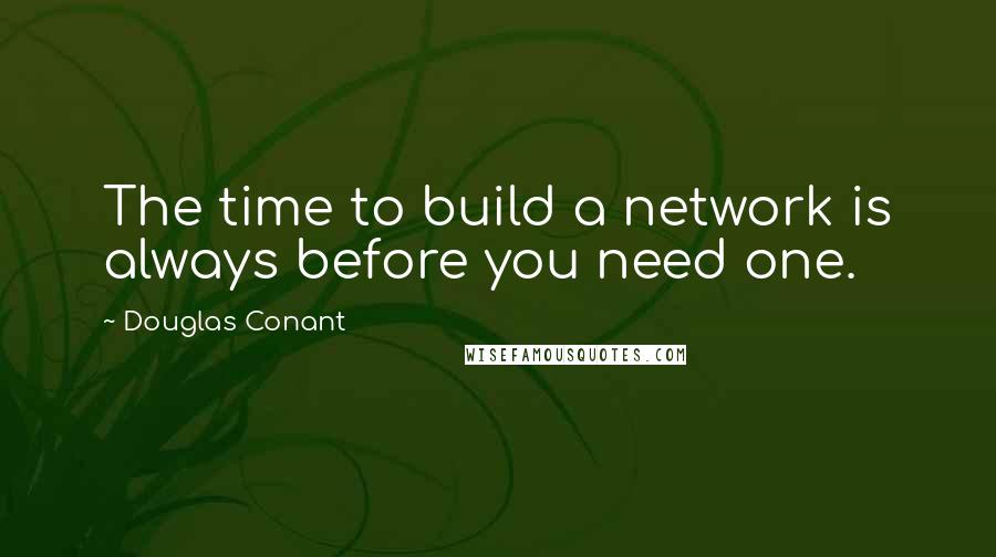 Douglas Conant Quotes: The time to build a network is always before you need one.