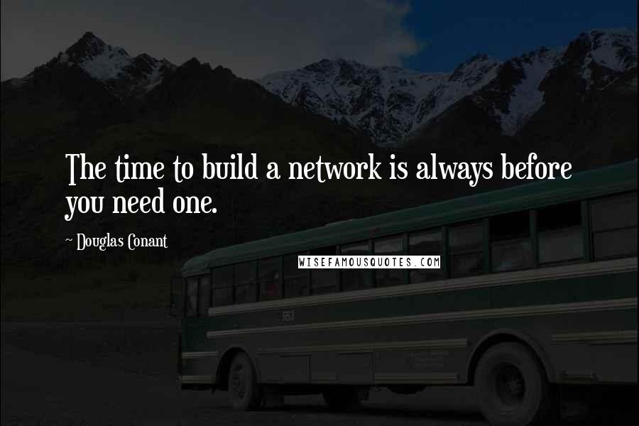 Douglas Conant Quotes: The time to build a network is always before you need one.