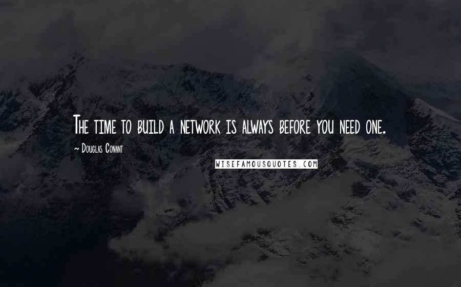 Douglas Conant Quotes: The time to build a network is always before you need one.
