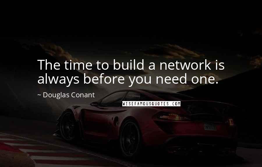 Douglas Conant Quotes: The time to build a network is always before you need one.