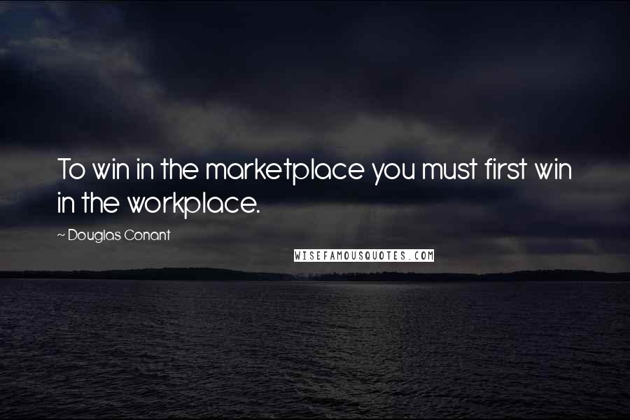 Douglas Conant Quotes: To win in the marketplace you must first win in the workplace.