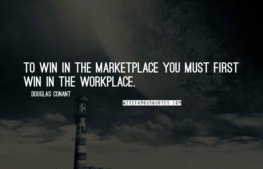 Douglas Conant Quotes: To win in the marketplace you must first win in the workplace.