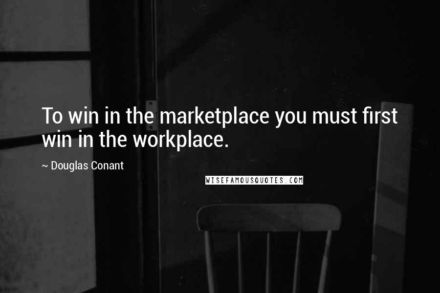 Douglas Conant Quotes: To win in the marketplace you must first win in the workplace.