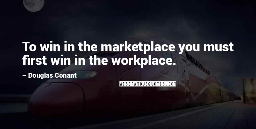 Douglas Conant Quotes: To win in the marketplace you must first win in the workplace.