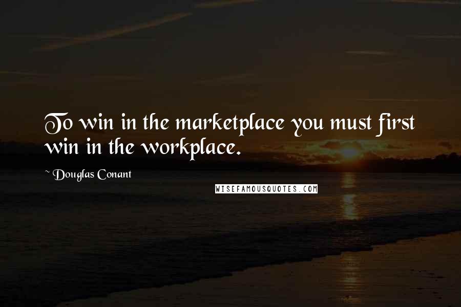 Douglas Conant Quotes: To win in the marketplace you must first win in the workplace.