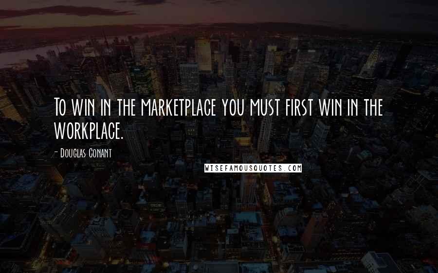 Douglas Conant Quotes: To win in the marketplace you must first win in the workplace.