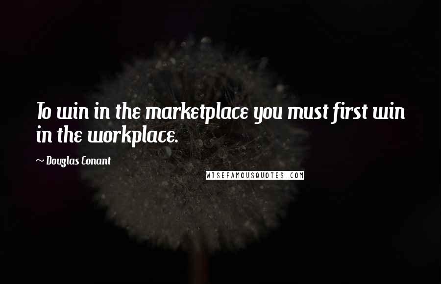 Douglas Conant Quotes: To win in the marketplace you must first win in the workplace.