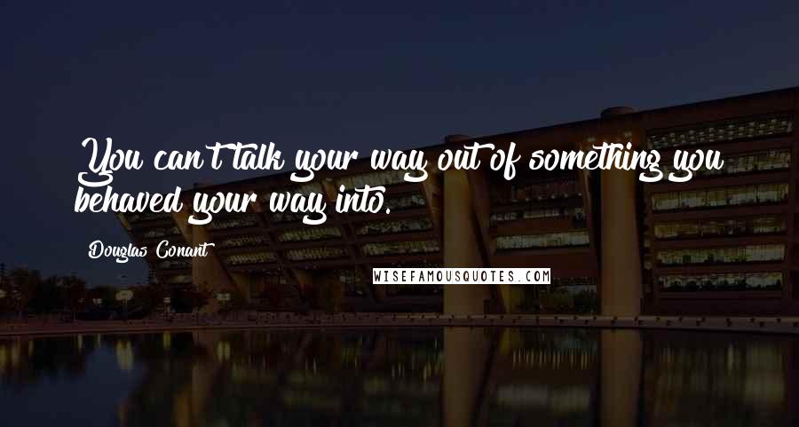 Douglas Conant Quotes: You can't talk your way out of something you behaved your way into.