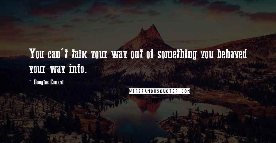Douglas Conant Quotes: You can't talk your way out of something you behaved your way into.