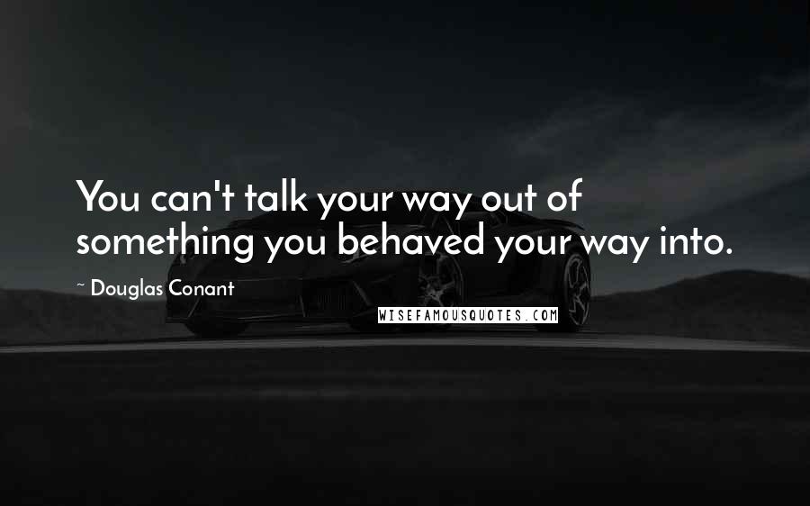 Douglas Conant Quotes: You can't talk your way out of something you behaved your way into.