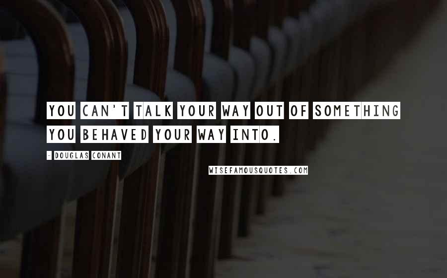 Douglas Conant Quotes: You can't talk your way out of something you behaved your way into.