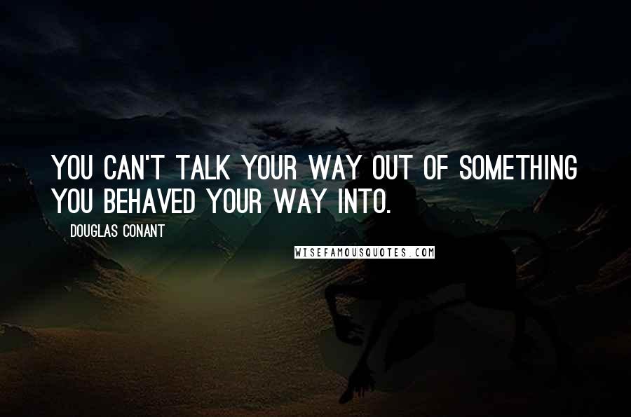 Douglas Conant Quotes: You can't talk your way out of something you behaved your way into.