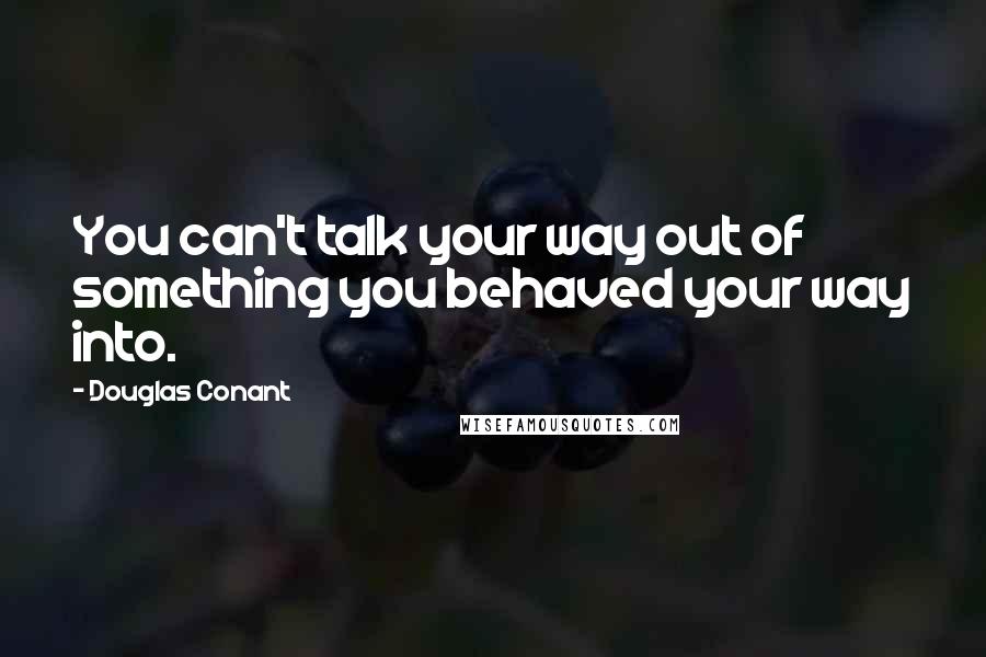 Douglas Conant Quotes: You can't talk your way out of something you behaved your way into.