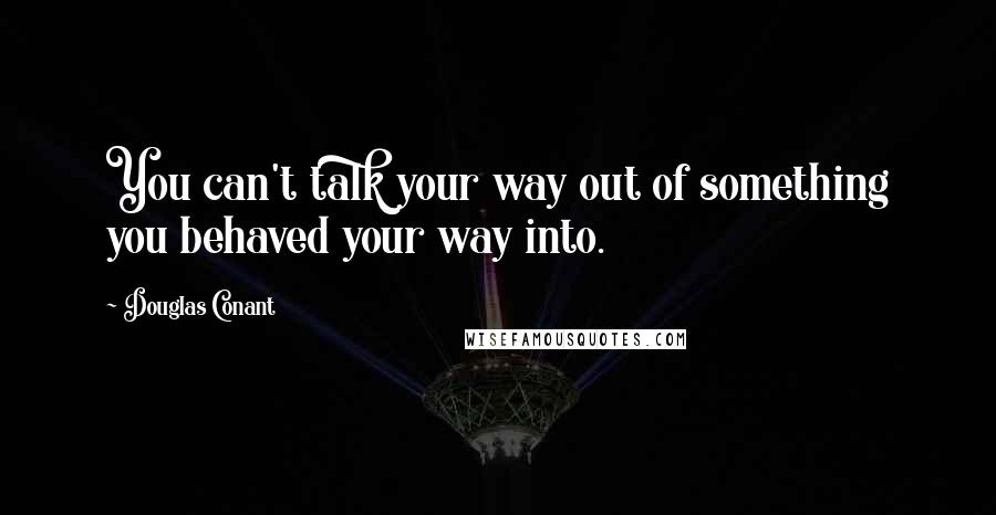Douglas Conant Quotes: You can't talk your way out of something you behaved your way into.