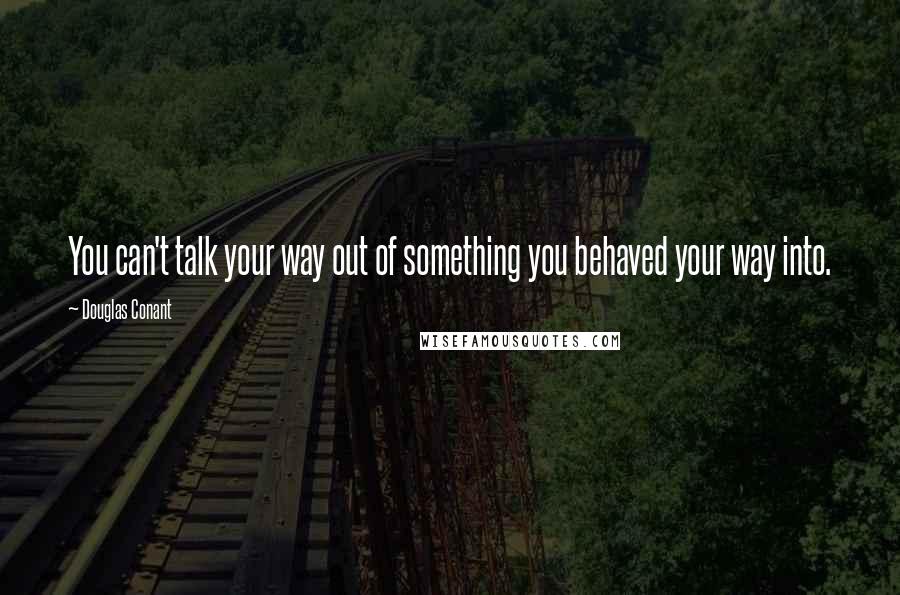 Douglas Conant Quotes: You can't talk your way out of something you behaved your way into.