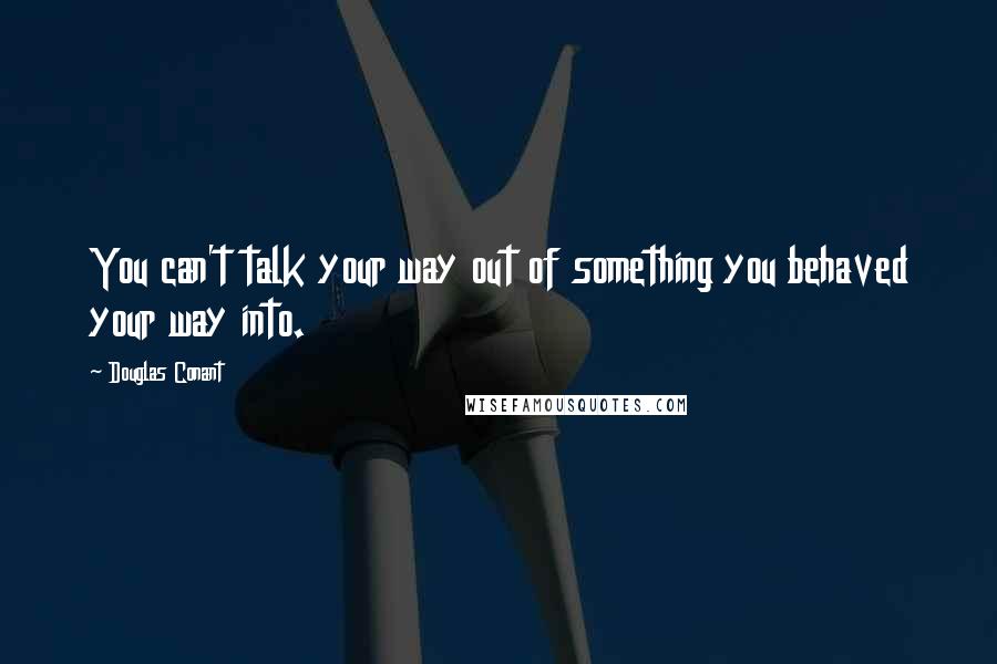 Douglas Conant Quotes: You can't talk your way out of something you behaved your way into.
